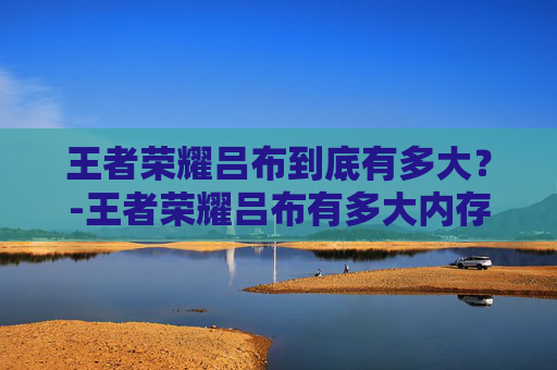 王者荣耀吕布到底有多大？-王者荣耀吕布有多大内存