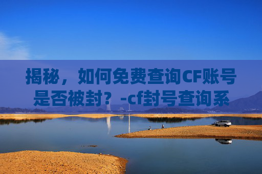 揭秘,如何免费查询CF账号是否被封?-cf封号查询系统 揭秘,如何免费查询CF账号是否被封?-cf封号查询系统