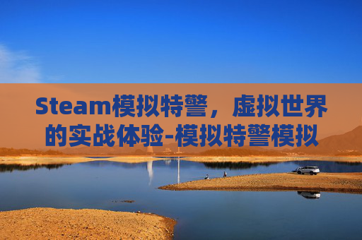 Steam模拟特警,虚拟世界的实战体验-模拟特警模拟器 Steam模拟特警,虚拟世界的实战体验-模拟特警模拟器