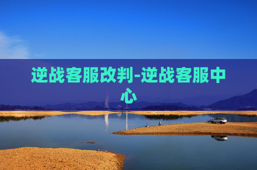 逆战客服改判-逆战客服中心 逆战客服改判-逆战客服中心