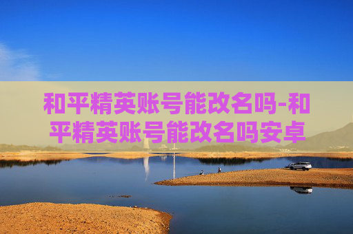 和平精英账号能改名吗-和平精英账号能改名吗安卓