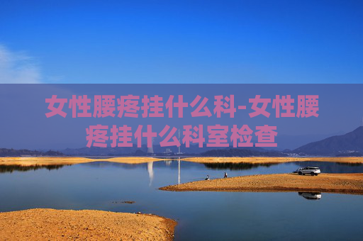 女性腰疼挂什么科-女性腰疼挂什么科室检查 女性腰疼挂什么科-女性腰疼挂什么科室检查