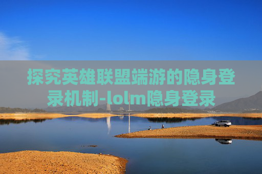 探究英雄联盟端游的隐身登录机制-lolm隐身登录 探究英雄联盟端游的隐身登录机制-lolm隐身登录