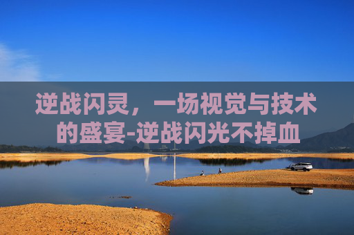 逆战闪灵,一场视觉与技术的盛宴-逆战闪光不掉血 逆战闪灵,一场视觉与技术的盛宴-逆战闪光不掉血