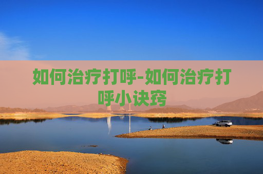 如何治疗打呼-如何治疗打呼小诀窍 如何治疗打呼-如何治疗打呼小诀窍