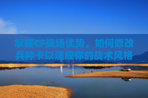 掌握CF战场优势，如何修改兵种卡以适应你的战术风格-cf战场背包改兵种卡