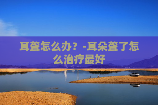 耳聋怎么办？-耳朵聋了怎么治疗最好