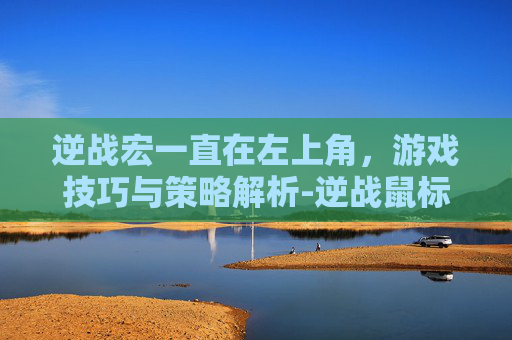 逆战宏一直在左上角，游戏技巧与策略解析-逆战鼠标宏为什么会动