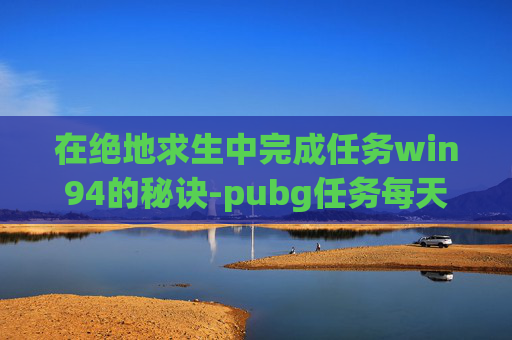 在绝地求生中完成任务win94的秘诀-pubg任务每天几点刷新