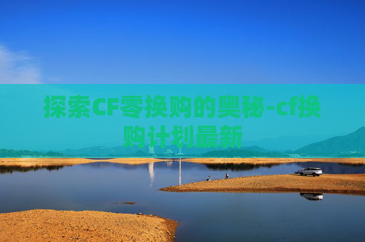 探索CF零换购的奥秘-cf换购计划最新