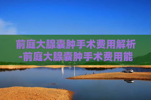 前庭大腺囊肿手术费用解析-前庭大腺囊肿手术费用能报销吗
