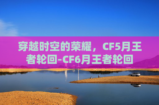 穿越时空的荣耀，CF5月王者轮回-CF6月王者轮回