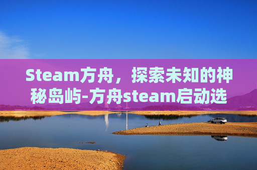 Steam方舟，探索未知的神秘岛屿-方舟steam启动选哪个