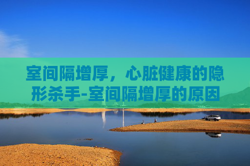 室间隔增厚，心脏健康的隐形杀手-室间隔增厚的原因