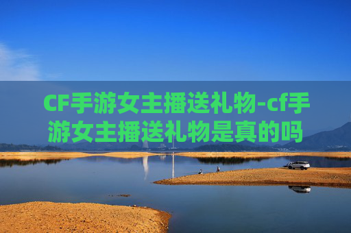 CF手游女主播送礼物-cf手游女主播送礼物是真的吗