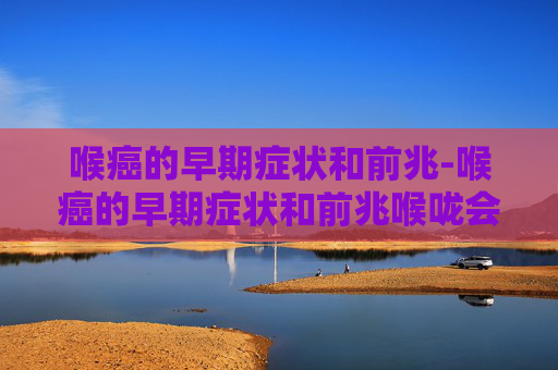 喉癌的早期症状和前兆-喉癌的早期症状和前兆喉咙会痛吗