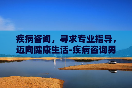 疾病咨询，寻求专业指导，迈向健康生活-疾病咨询男科