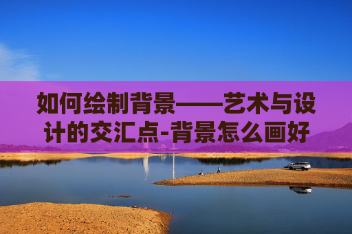 如何绘制背景——艺术与设计的交汇点-背景怎么画好看又简单