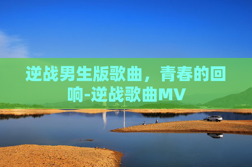 逆战男生版歌曲，青春的回响-逆战歌曲MV