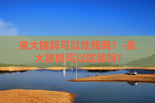 来大姨妈可以吃辣吗？-来大姨妈可以吃辣吗?