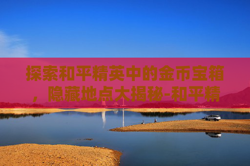 探索和平精英中的金币宝箱，隐藏地点大揭秘-和平精英中的金币