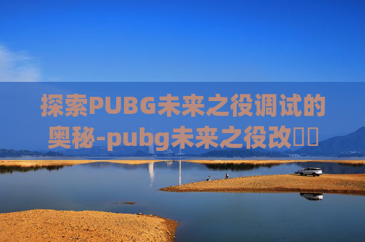 探索PUBG未来之役调试的奥秘-pubg未来之役改畫質