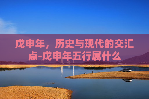戊申年，历史与现代的交汇点-戊申年五行属什么