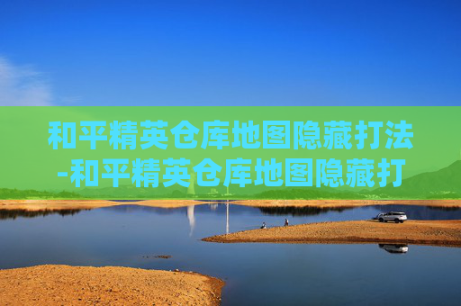 和平精英仓库地图隐藏打法-和平精英仓库地图隐藏打法教学