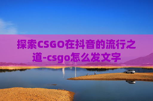 探索CSGO在抖音的流行之道-csgo怎么发文字