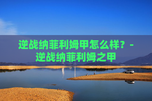 逆战纳菲利姆甲怎么样？-逆战纳菲利姆之甲