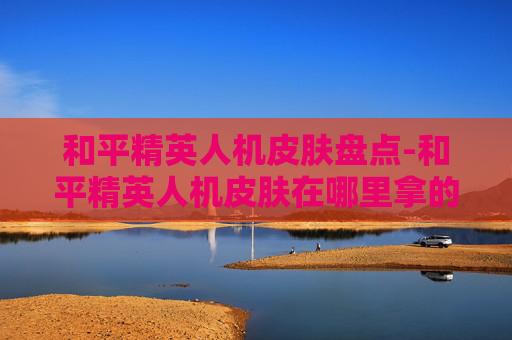 和平精英人机皮肤盘点-和平精英人机皮肤在哪里拿的