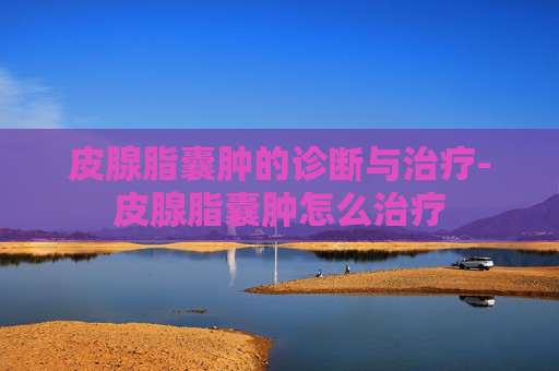 皮腺脂囊肿的诊断与治疗-皮腺脂囊肿怎么治疗