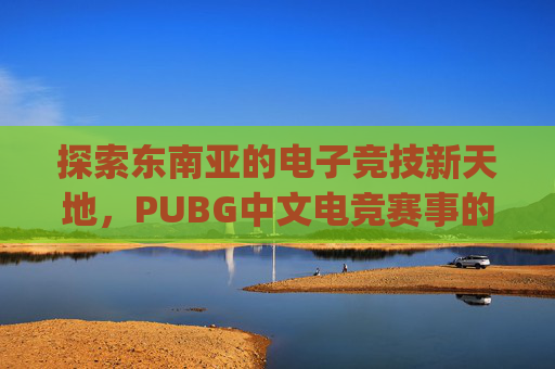 探索东南亚的电子竞技新天地，PUBG中文电竞赛事的崛起-pubg mobile东南亚服