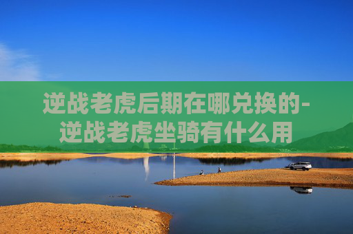 逆战老虎后期在哪兑换的-逆战老虎坐骑有什么用