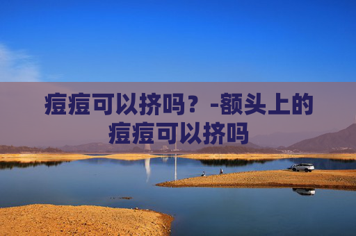 痘痘可以挤吗？-额头上的痘痘可以挤吗