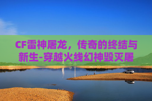 CF雷神屠龙，传奇的终结与新生-穿越火线幻神毁灭屠龙雷神