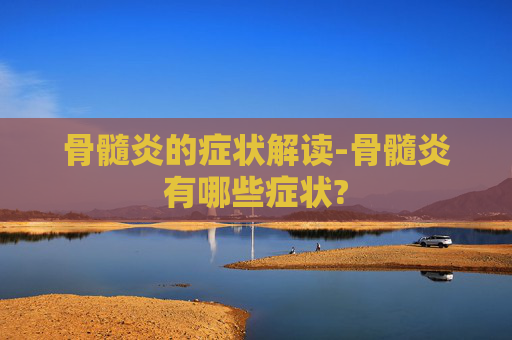 骨髓炎的症状解读-骨髓炎有哪些症状?