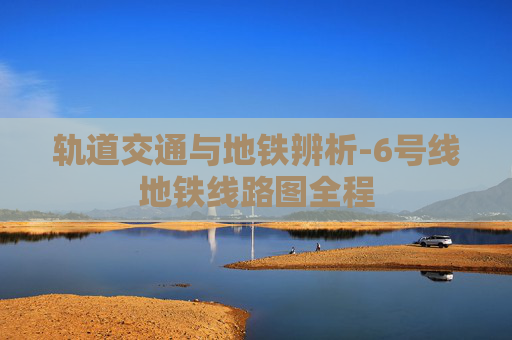 轨道交通与地铁辨析-6号线地铁线路图全程
