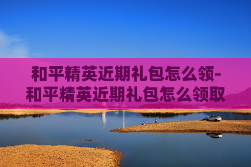 和平精英近期礼包怎么领-和平精英近期礼包怎么领取