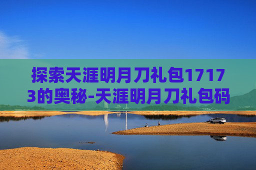 探索天涯明月刀礼包17173的奥秘-天涯明月刀礼包码