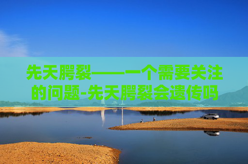 先天腭裂——一个需要关注的问题-先天腭裂会遗传吗