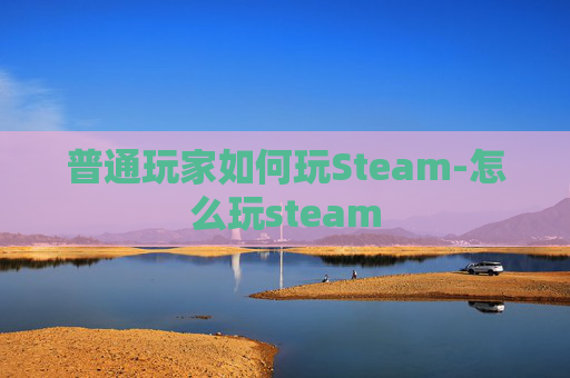 普通玩家如何玩Steam-怎么玩steam