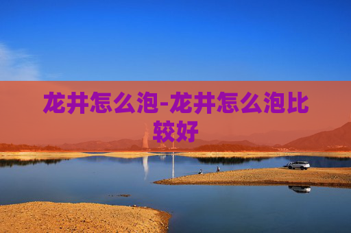 龙井怎么泡-龙井怎么泡比较好
