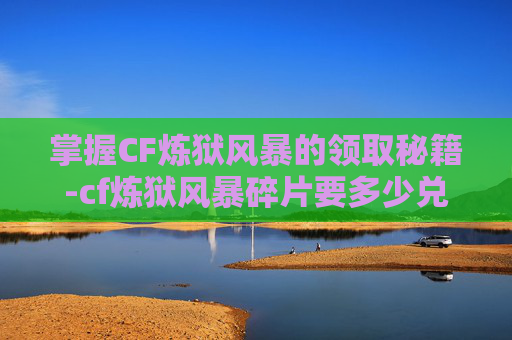 掌握CF炼狱风暴的领取秘籍-cf炼狱风暴碎片要多少兑换永久