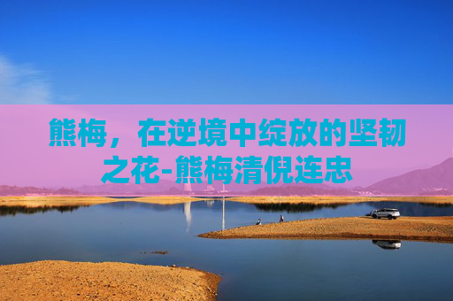 熊梅，在逆境中绽放的坚韧之花-熊梅清倪连忠
