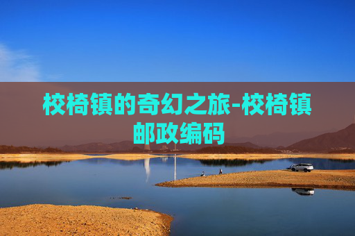 校椅镇的奇幻之旅-校椅镇邮政编码