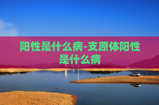 阳性是什么病-支原体阳性是什么病