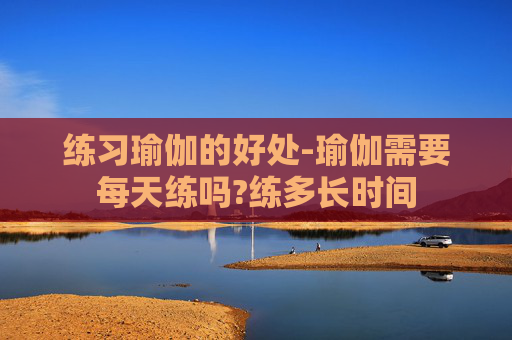 练习瑜伽的好处-瑜伽需要每天练吗?练多长时间