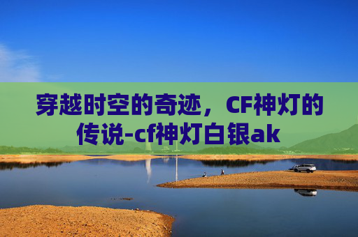 穿越时空的奇迹，CF神灯的传说-cf神灯白银ak