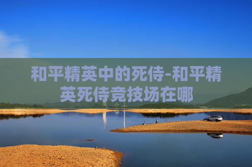 和平精英中的死侍-和平精英死侍竞技场在哪